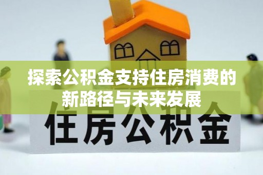 雾峰探索公积金支持住房消费的新路径与未来发展