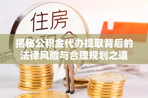 雾峰揭秘公积金代办提取背后的法律风险与合理规划之道