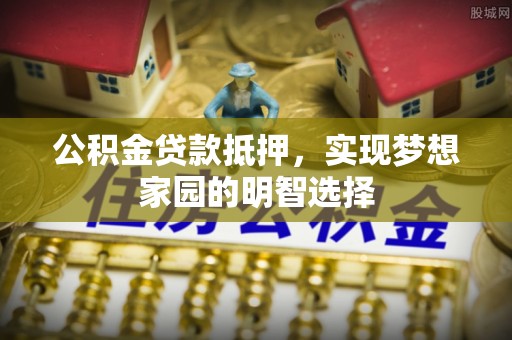 雾峰公积金贷款抵押，实现梦想家园的明智选择