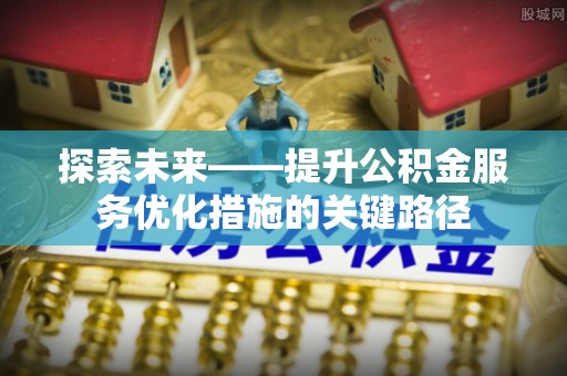 雾峰探索未来——提升公积金服务优化措施的关键路径