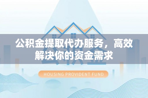 雾峰公积金提取代办服务，高效解决你的资金需求