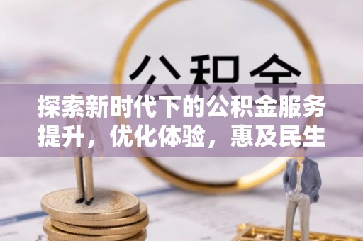 雾峰探索新时代下的公积金服务提升，优化体验，惠及民生