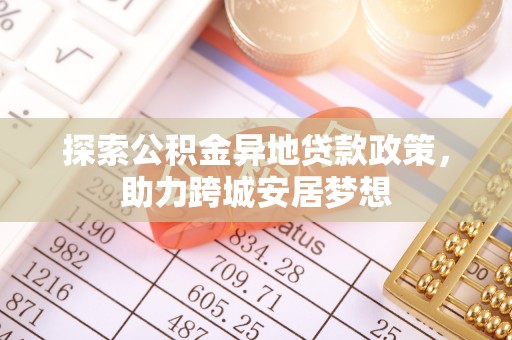 雾峰探索公积金异地贷款政策，助力跨城安居梦想