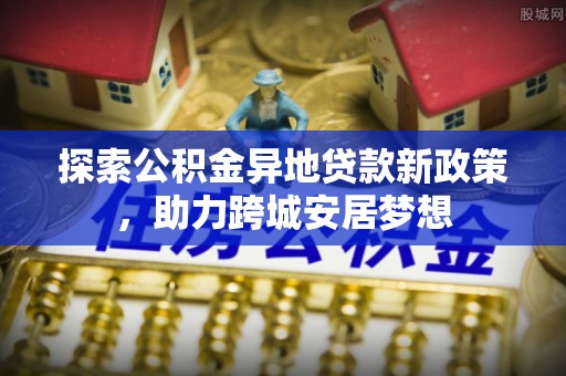 雾峰探索公积金异地贷款新政策，助力跨城安居梦想