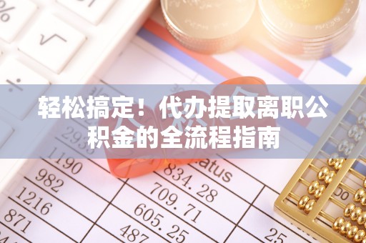 雾峰轻松搞定！代办提取离职公积金的全流程指南
