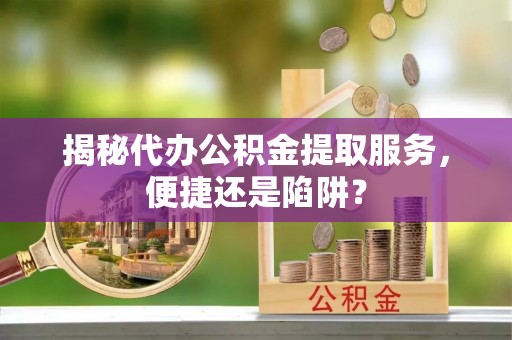 雾峰揭秘代办公积金提取服务，便捷还是陷阱？