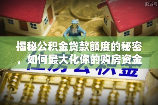 雾峰揭秘公积金贷款额度的秘密，如何最大化你的购房资金？