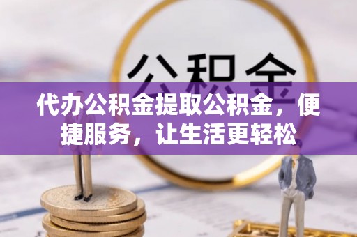 雾峰代办公积金提取公积金，便捷服务，让生活更轻松