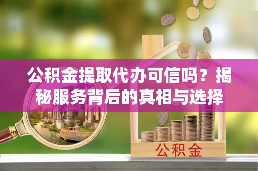 雾峰公积金提取代办可信吗？揭秘服务背后的真相与选择