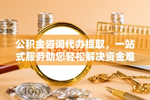 雾峰公积金咨询代办提取，一站式服务助您轻松解决资金难题