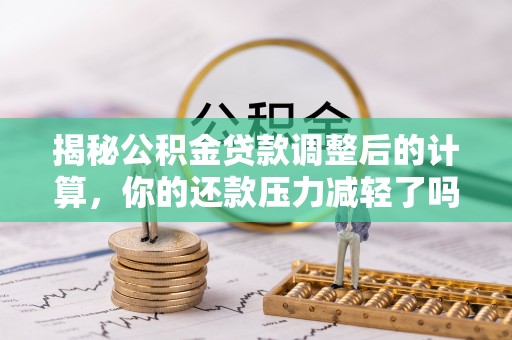 雾峰揭秘公积金贷款调整后的计算，你的还款压力减轻了吗？