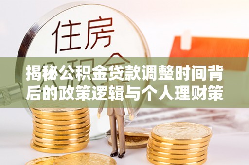 雾峰揭秘公积金贷款调整时间背后的政策逻辑与个人理财策略