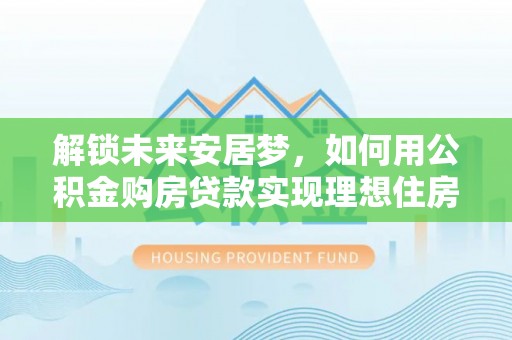 雾峰解锁未来安居梦，如何用公积金购房贷款实现理想住房计划
