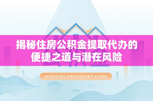 雾峰揭秘住房公积金提取代办的便捷之道与潜在风险