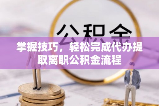 雾峰掌握技巧，轻松完成代办提取离职公积金流程