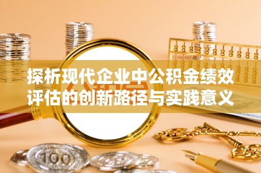 雾峰探析现代企业中公积金绩效评估的创新路径与实践意义
