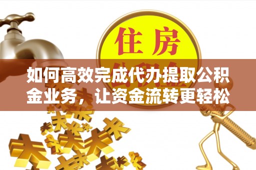 雾峰如何高效完成代办提取公积金业务，让资金流转更轻松