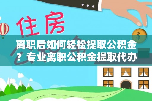 雾峰离职后如何轻松提取公积金？专业离职公积金提取代办服务指南