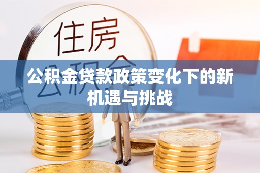 雾峰公积金贷款政策变化下的新机遇与挑战