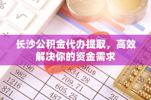 雾峰长沙公积金代办提取，高效解决你的资金需求