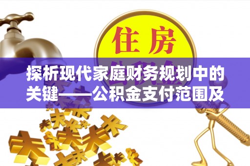 雾峰探析现代家庭财务规划中的关键——公积金支付范围及其影响