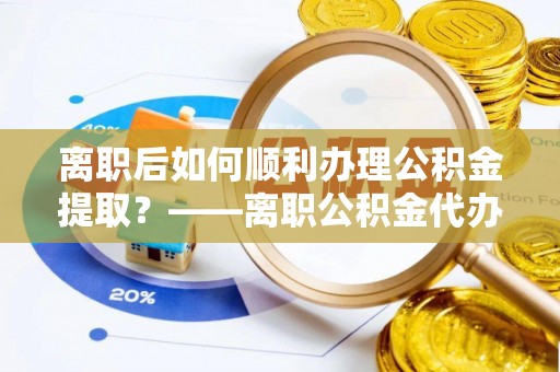 雾峰离职后如何顺利办理公积金提取？——离职公积金代办提取全攻略