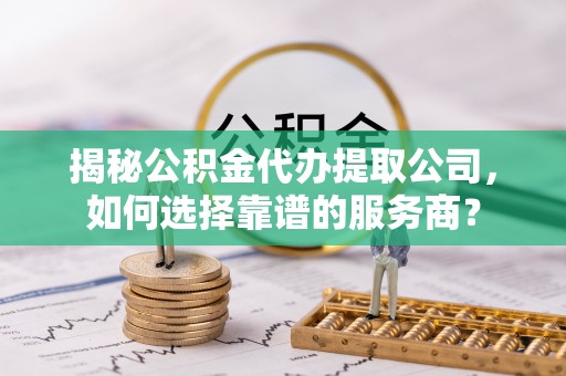 雾峰揭秘公积金代办提取公司，如何选择靠谱的服务商？