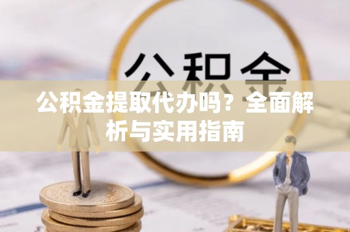 雾峰公积金提取代办吗？全面解析与实用指南