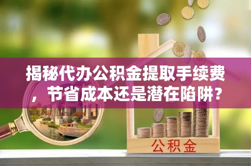 雾峰揭秘代办公积金提取手续费，节省成本还是潜在陷阱？