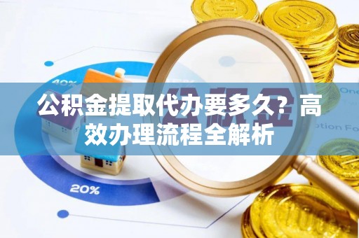 雾峰公积金提取代办要多久？高效办理流程全解析