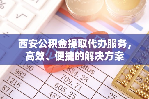 雾峰西安公积金提取代办服务，高效、便捷的解决方案