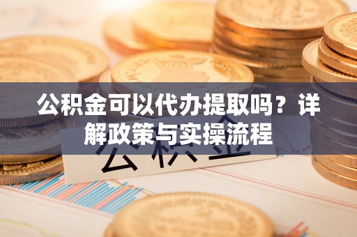 雾峰公积金可以代办提取吗？详解政策与实操流程