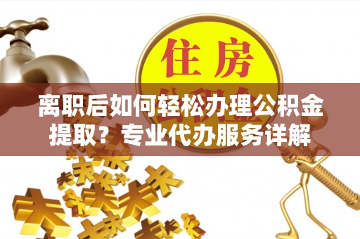 雾峰离职后如何轻松办理公积金提取？专业代办服务详解