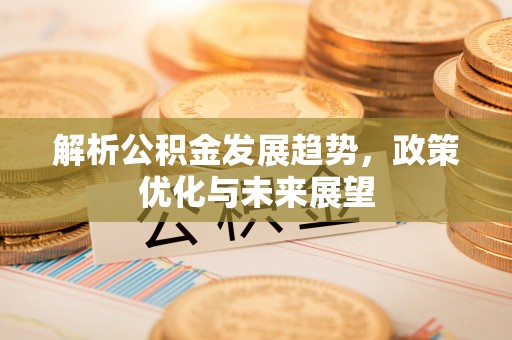 雾峰解析公积金发展趋势，政策优化与未来展望