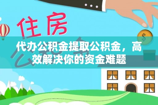 雾峰代办公积金提取公积金，高效解决你的资金难题