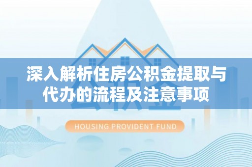 雾峰深入解析住房公积金提取与代办的流程及注意事项