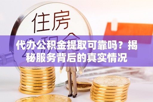 雾峰代办公积金提取可靠吗？揭秘服务背后的真实情况