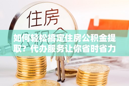 雾峰如何轻松搞定住房公积金提取？代办服务让你省时省力