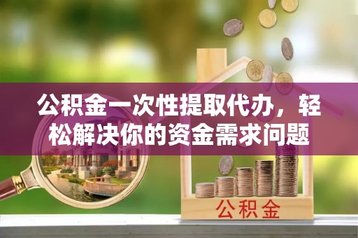 雾峰公积金一次性提取代办，轻松解决你的资金需求问题