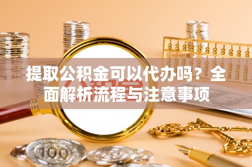 雾峰提取公积金可以代办吗？全面解析流程与注意事项