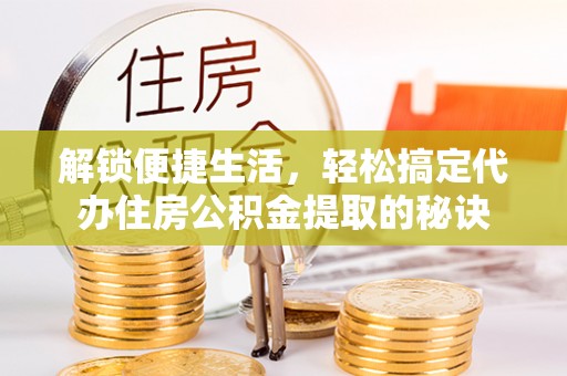 雾峰解锁便捷生活，轻松搞定代办住房公积金提取的秘诀