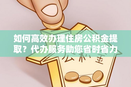 雾峰如何高效办理住房公积金提取？代办服务助您省时省力