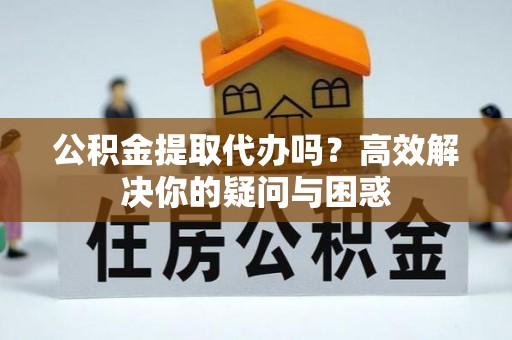 雾峰公积金提取代办吗？高效解决你的疑问与困惑