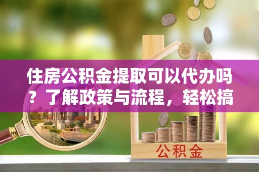 雾峰住房公积金提取可以代办吗？了解政策与流程，轻松搞定公积金提取