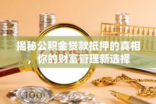 雾峰揭秘公积金贷款抵押的真相，你的财富管理新选择