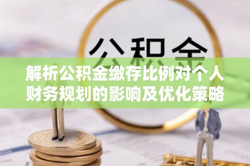 雾峰解析公积金缴存比例对个人财务规划的影响及优化策略
