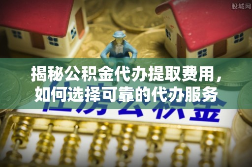 雾峰揭秘公积金代办提取费用，如何选择可靠的代办服务