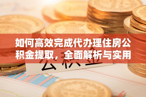 雾峰如何高效完成代办理住房公积金提取，全面解析与实用技巧
