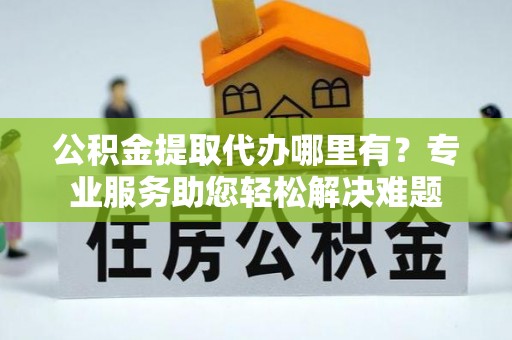 雾峰公积金提取代办哪里有？专业服务助您轻松解决难题