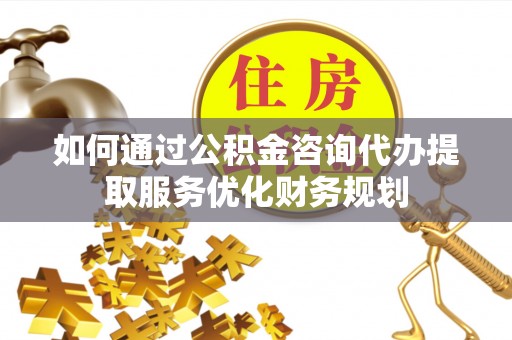 雾峰如何通过公积金咨询代办提取服务优化财务规划
